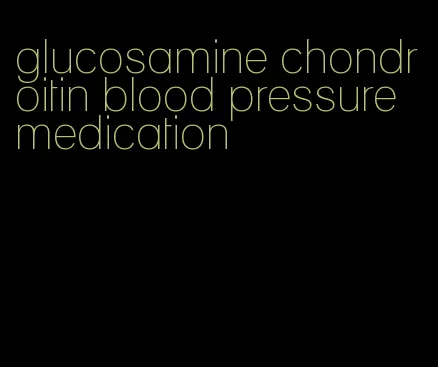 glucosamine chondroitin blood pressure medication