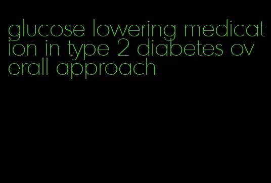 glucose lowering medication in type 2 diabetes overall approach