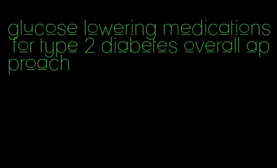 glucose lowering medications for type 2 diabetes overall approach