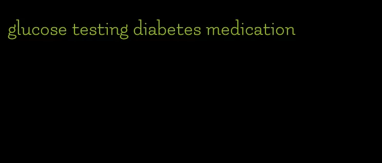 glucose testing diabetes medication