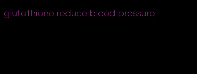 glutathione reduce blood pressure