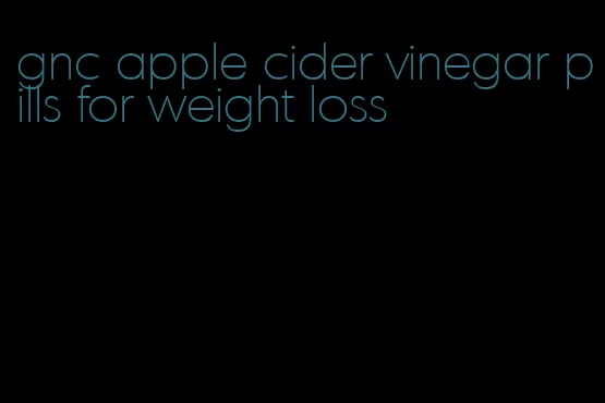 gnc apple cider vinegar pills for weight loss