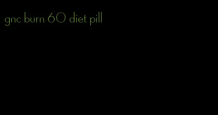 gnc burn 60 diet pill