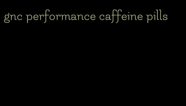 gnc performance caffeine pills