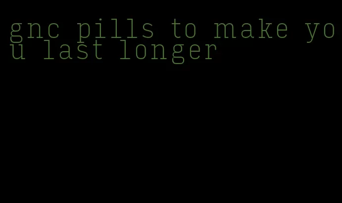 gnc pills to make you last longer