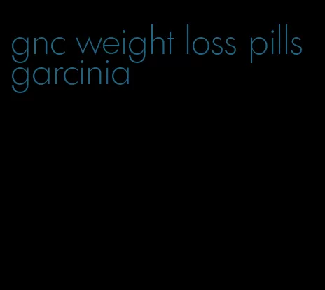 gnc weight loss pills garcinia