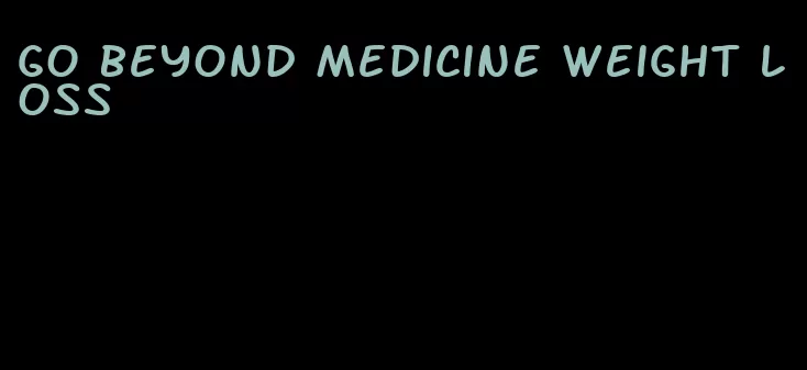 go beyond medicine weight loss