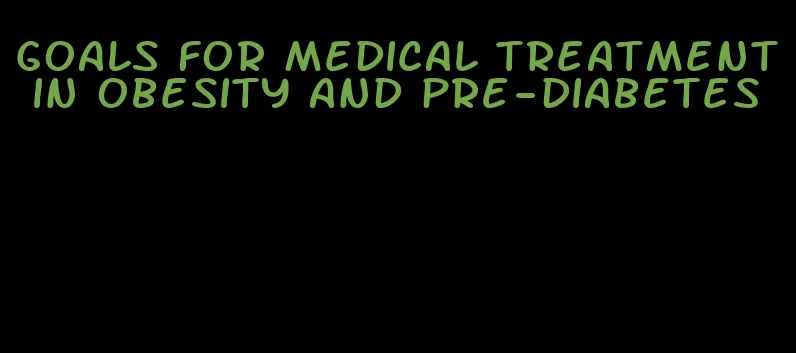 goals for medical treatment in obesity and pre-diabetes