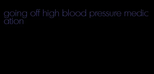 going off high blood pressure medication