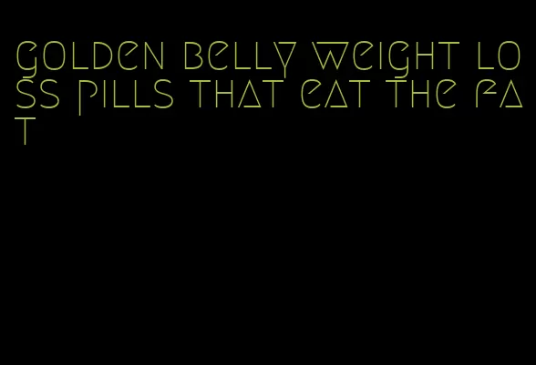 golden belly weight loss pills that eat the fat