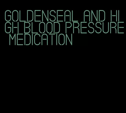 goldenseal and high blood pressure medication