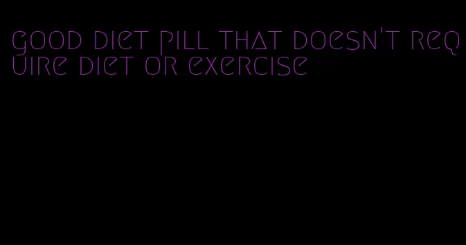 good diet pill that doesn't require diet or exercise