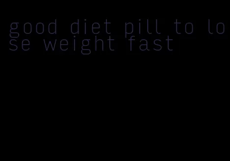 good diet pill to lose weight fast