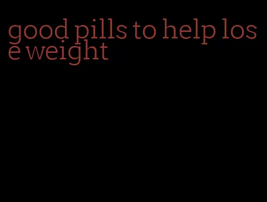 good pills to help lose weight