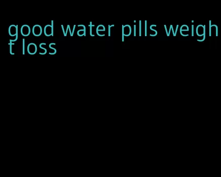 good water pills weight loss