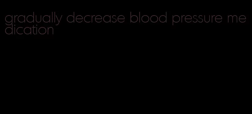 gradually decrease blood pressure medication