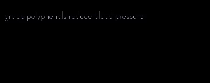 grape polyphenols reduce blood pressure