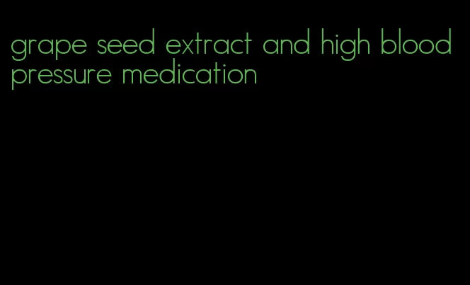 grape seed extract and high blood pressure medication