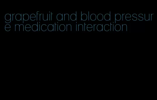 grapefruit and blood pressure medication interaction