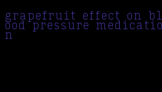 grapefruit effect on blood pressure medication