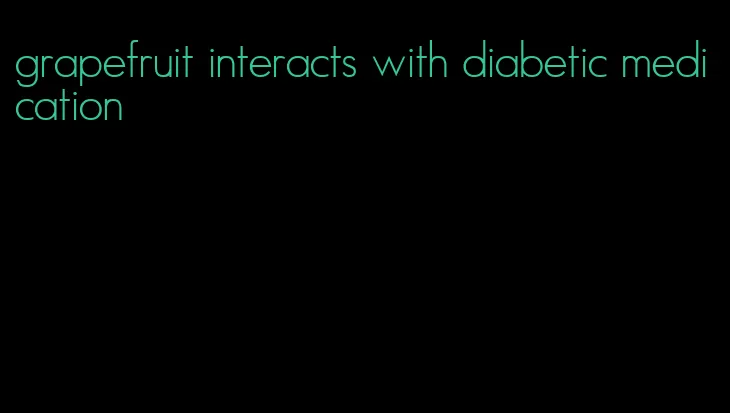 grapefruit interacts with diabetic medication