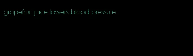 grapefruit juice lowers blood pressure