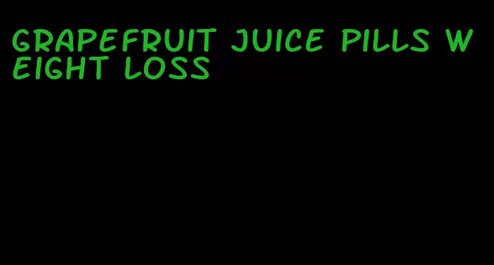 grapefruit juice pills weight loss