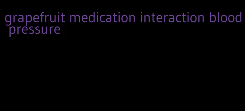 grapefruit medication interaction blood pressure