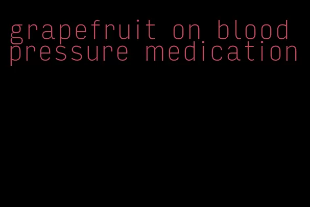 grapefruit on blood pressure medication