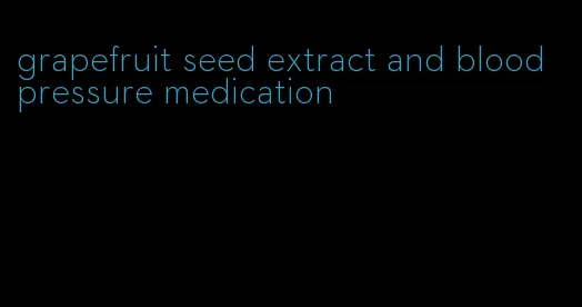 grapefruit seed extract and blood pressure medication