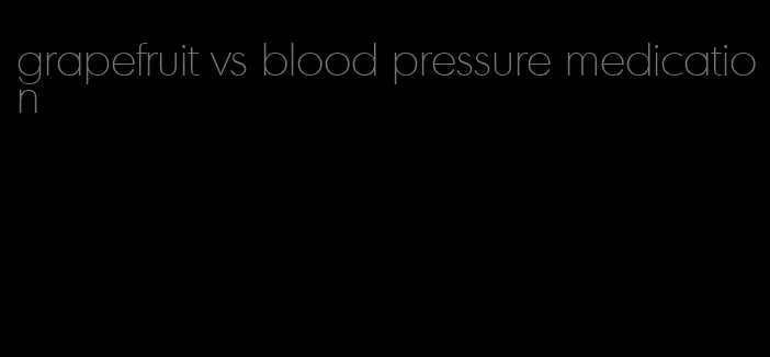 grapefruit vs blood pressure medication