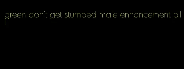 green don't get stumped male enhancement pill