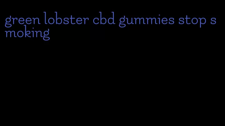 green lobster cbd gummies stop smoking