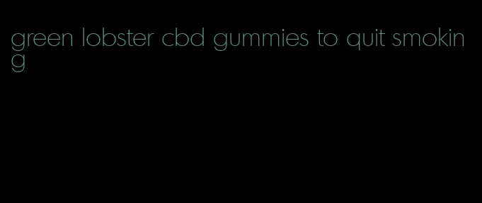 green lobster cbd gummies to quit smoking