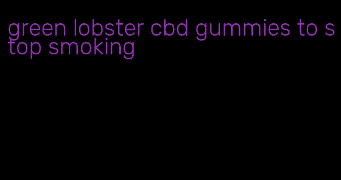 green lobster cbd gummies to stop smoking