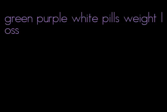 green purple white pills weight loss