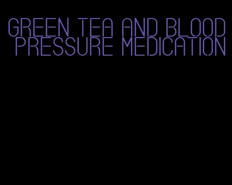 green tea and blood pressure medication