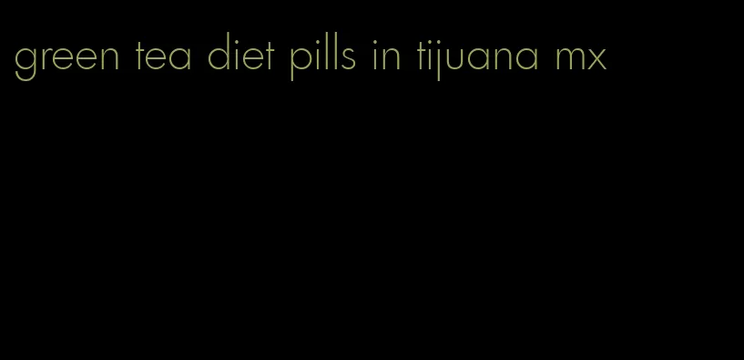 green tea diet pills in tijuana mx