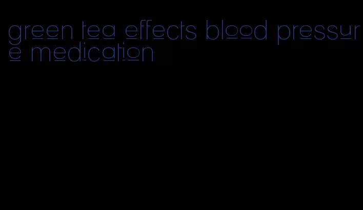 green tea effects blood pressure medication