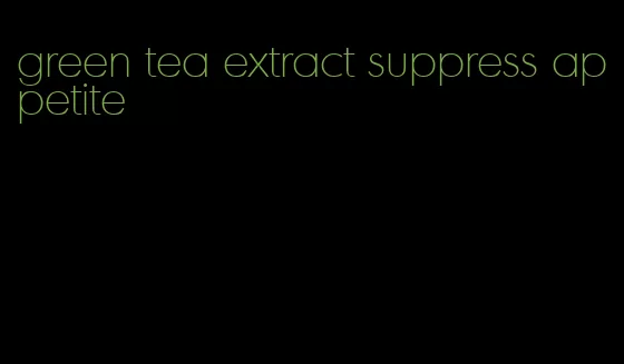 green tea extract suppress appetite