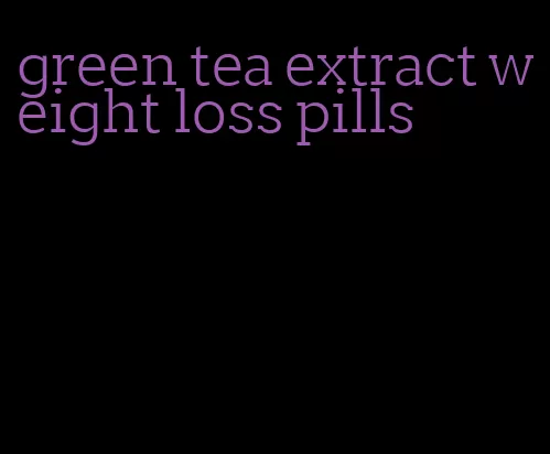 green tea extract weight loss pills