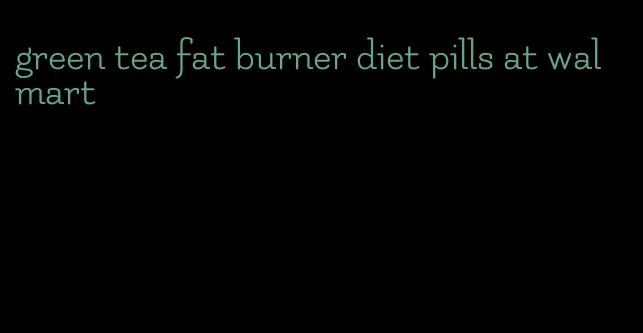 green tea fat burner diet pills at walmart