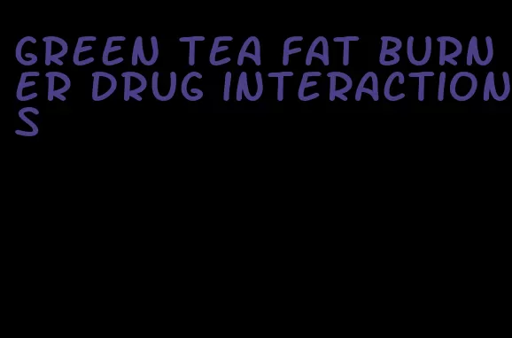 green tea fat burner drug interactions