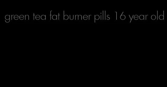 green tea fat burner pills 16 year old