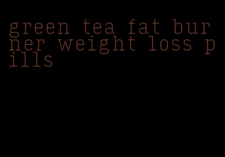 green tea fat burner weight loss pills