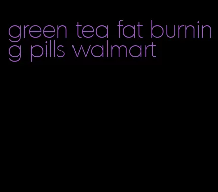 green tea fat burning pills walmart