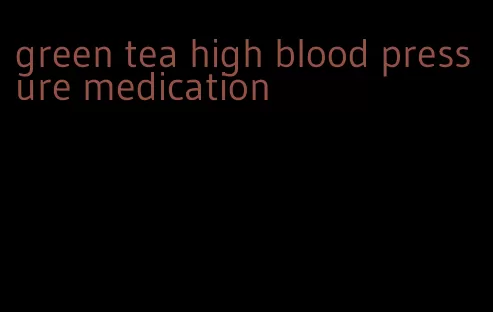 green tea high blood pressure medication