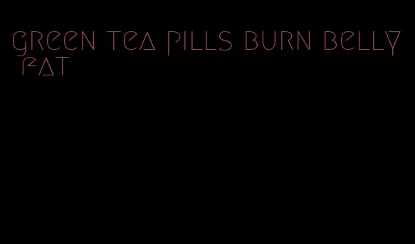 green tea pills burn belly fat