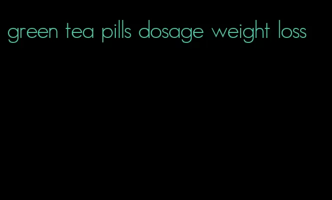 green tea pills dosage weight loss