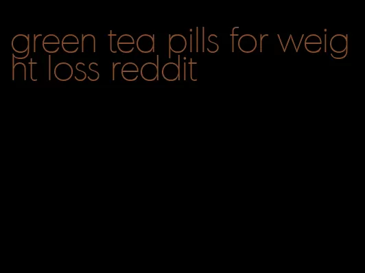 green tea pills for weight loss reddit